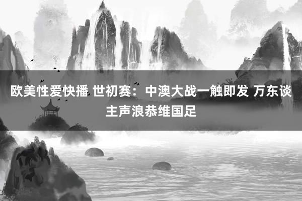 欧美性爱快播 世初赛：中澳大战一触即发 万东谈主声浪恭维国足