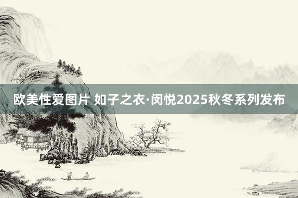 欧美性爱图片 如子之衣·闵悦2025秋冬系列发布