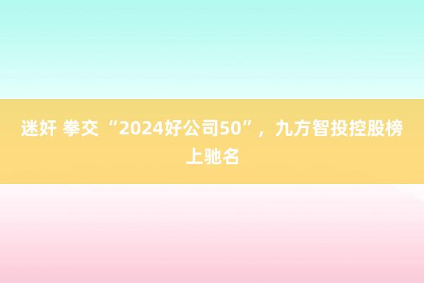 迷奸 拳交 “2024好公司50”，九方智投控股榜上驰名