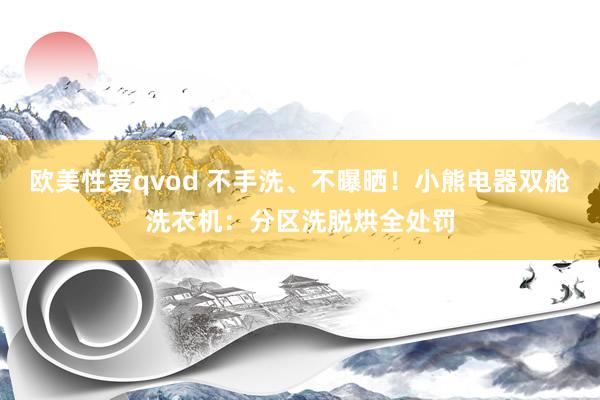 欧美性爱qvod 不手洗、不曝晒！小熊电器双舱洗衣机：分区洗脱烘全处罚