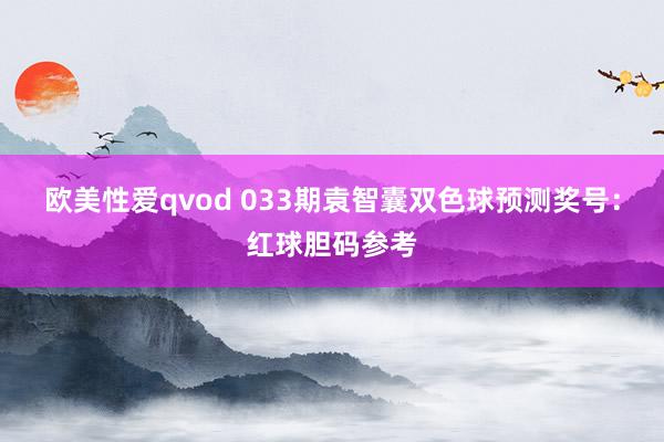 欧美性爱qvod 033期袁智囊双色球预测奖号：红球胆码参考