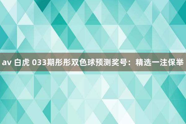 av 白虎 033期彤彤双色球预测奖号：精选一注保举