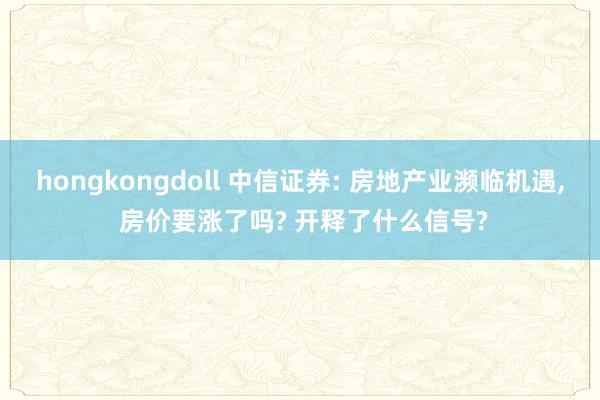 hongkongdoll 中信证券: 房地产业濒临机遇， 房价要涨了吗? 开释了什么信号?