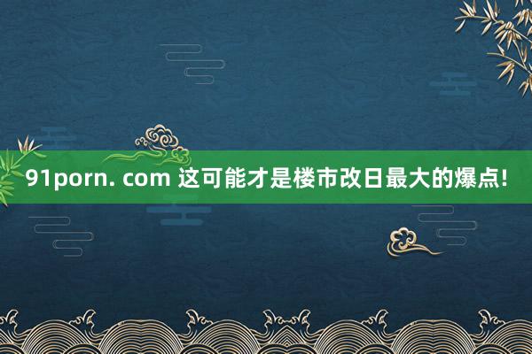 91porn. com 这可能才是楼市改日最大的爆点!