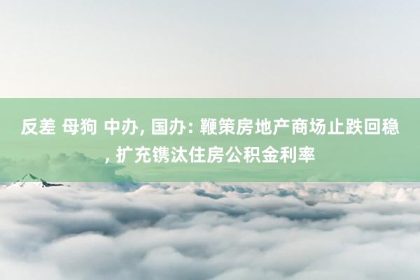 反差 母狗 中办， 国办: 鞭策房地产商场止跌回稳， 扩充镌汰住房公积金利率