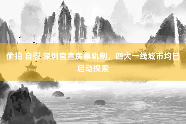 偷拍 自慰 深圳官宣房票轨制，四大一线城市均已启动探索