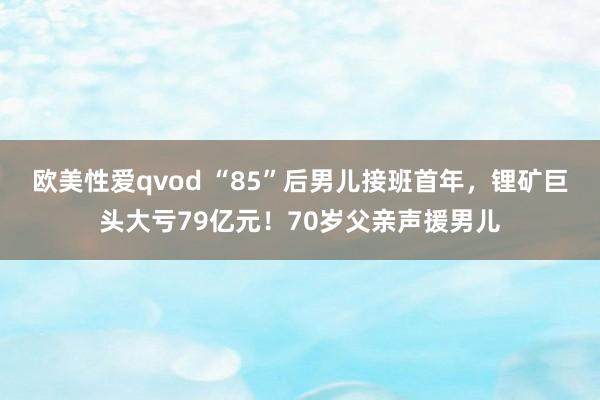 欧美性爱qvod “85”后男儿接班首年，锂矿巨头大亏79亿元！70岁父亲声援男儿