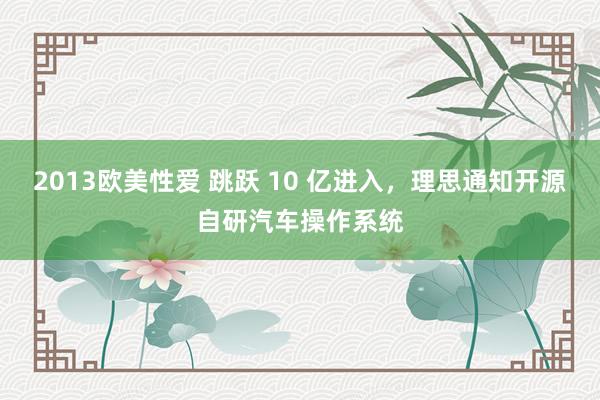 2013欧美性爱 跳跃 10 亿进入，理思通知开源自研汽车操作系统