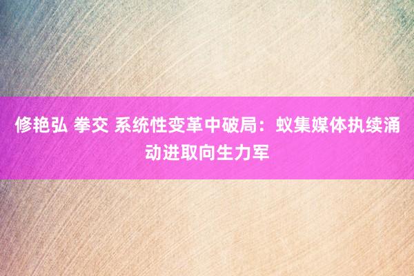 修艳弘 拳交 系统性变革中破局：蚁集媒体执续涌动进取向生力军