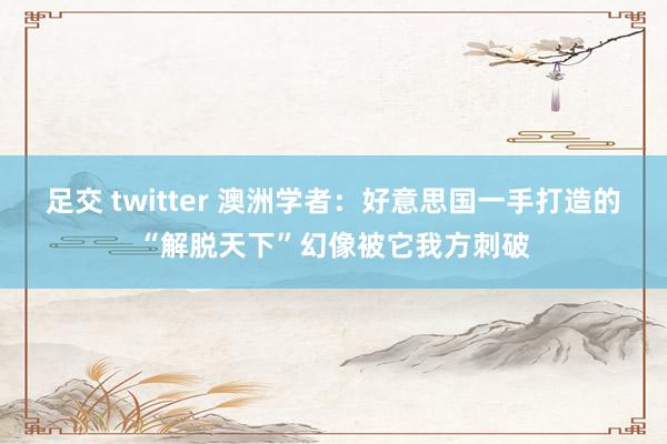 足交 twitter 澳洲学者：好意思国一手打造的“解脱天下”幻像被它我方刺破
