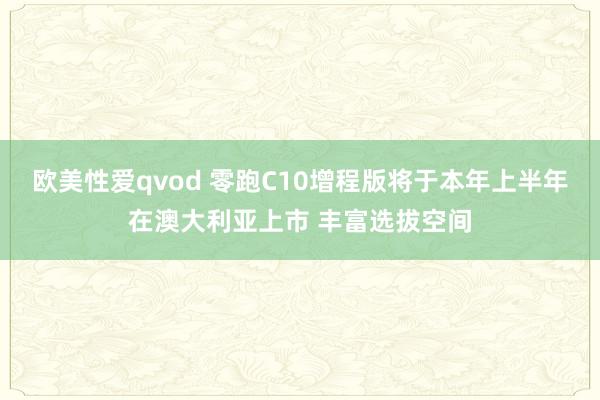 欧美性爱qvod 零跑C10增程版将于本年上半年在澳大利亚上市 丰富选拔空间