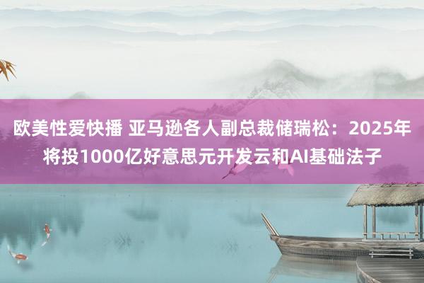 欧美性爱快播 亚马逊各人副总裁储瑞松：2025年将投1000亿好意思元开发云和AI基础法子