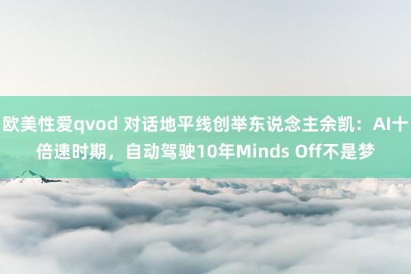 欧美性爱qvod 对话地平线创举东说念主余凯：AI十倍速时期，自动驾驶10年Minds Off不是梦