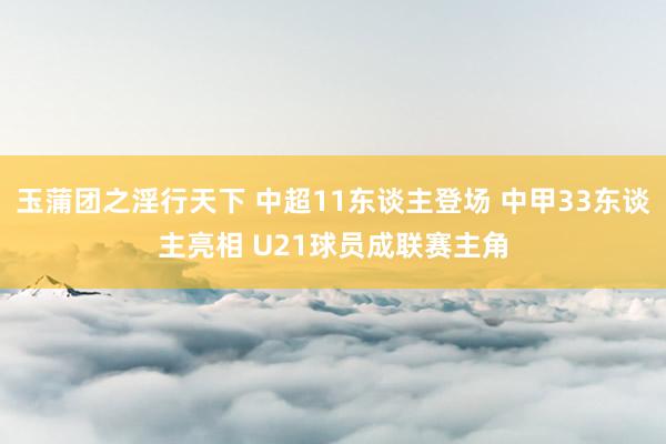 玉蒲团之淫行天下 中超11东谈主登场 中甲33东谈主亮相 U21球员成联赛主角