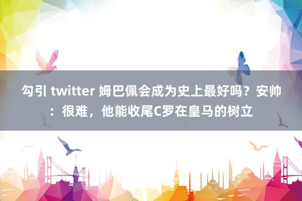 勾引 twitter 姆巴佩会成为史上最好吗？安帅：很难，他能收尾C罗在皇马的树立