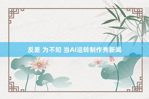 反差 为不知 当AI运转制作秀新闻