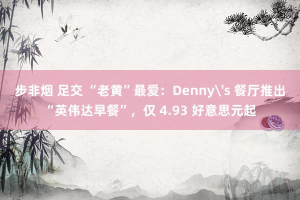 步非烟 足交 “老黄”最爱：Denny's 餐厅推出“英伟达早餐”，仅 4.93 好意思元起