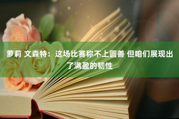 萝莉 文森特：这场比赛称不上圆善 但咱们展现出了满盈的韧性