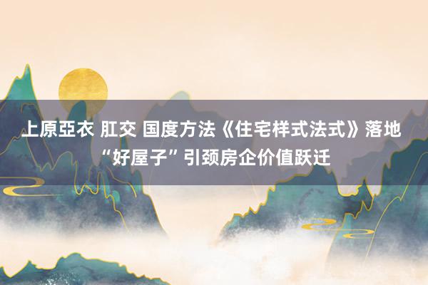 上原亞衣 肛交 国度方法《住宅样式法式》落地 “好屋子”引颈房企价值跃迁