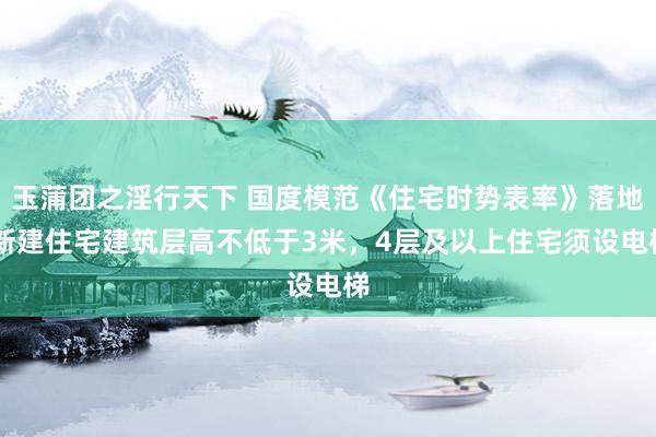 玉蒲团之淫行天下 国度模范《住宅时势表率》落地 新建住宅建筑层高不低于3米，4层及以上住宅须设电梯