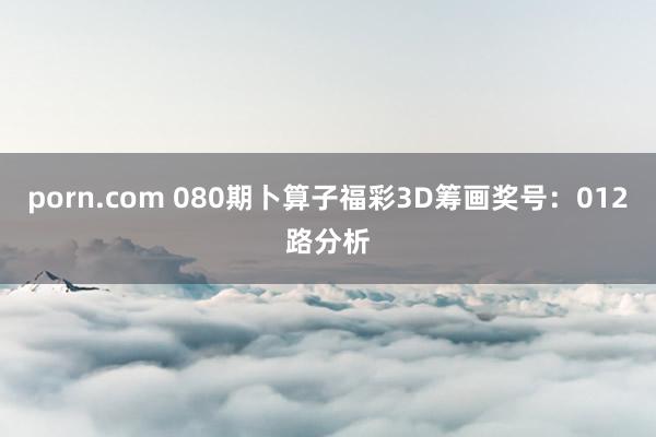 porn.com 080期卜算子福彩3D筹画奖号：012路分析
