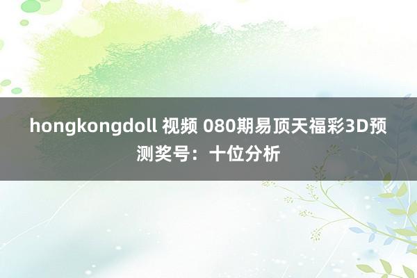 hongkongdoll 视频 080期易顶天福彩3D预测奖号：十位分析