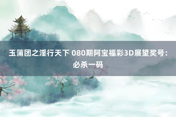 玉蒲团之淫行天下 080期阿宝福彩3D展望奖号：必杀一码