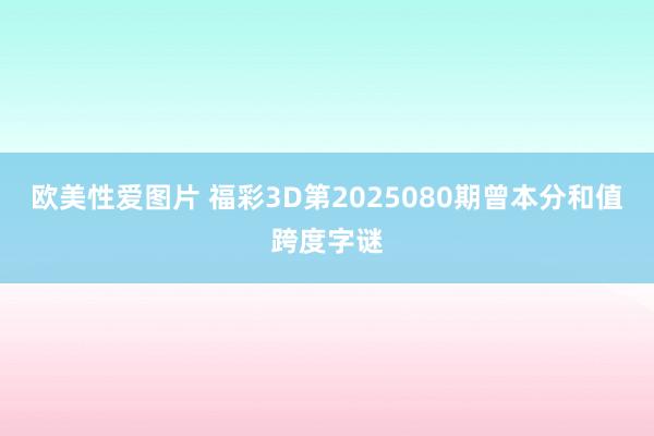 欧美性爱图片 福彩3D第2025080期曾本分和值跨度字谜