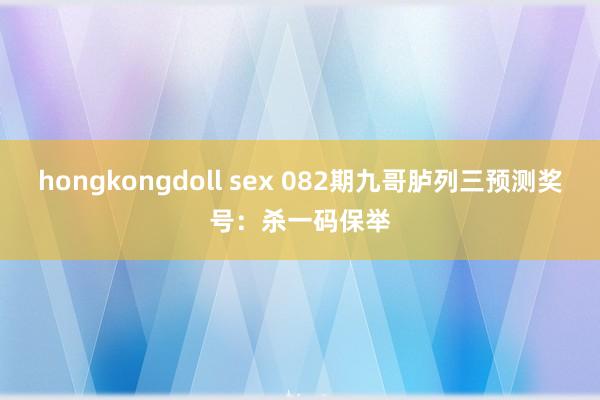 hongkongdoll sex 082期九哥胪列三预测奖号：杀一码保举