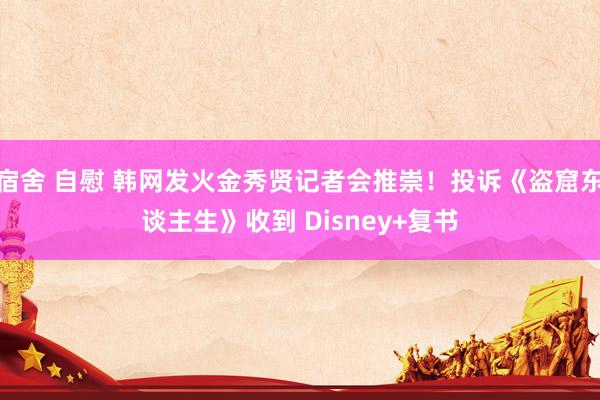 宿舍 自慰 韩网发火金秀贤记者会推崇！投诉《盗窟东谈主生》收到 Disney+复书