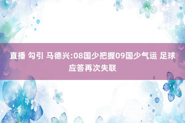 直播 勾引 马德兴:08国少把握09国少气运 足球应答再次失联