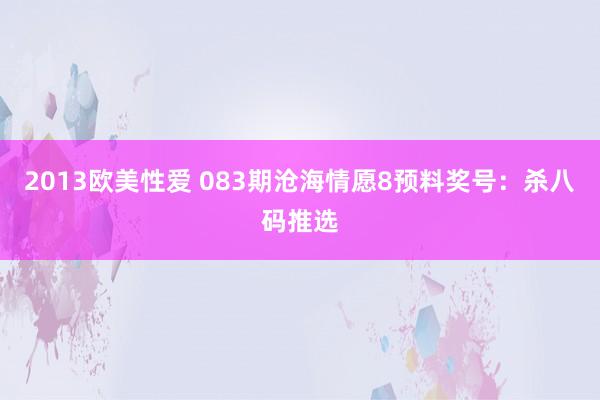 2013欧美性爱 083期沧海情愿8预料奖号：杀八码推选