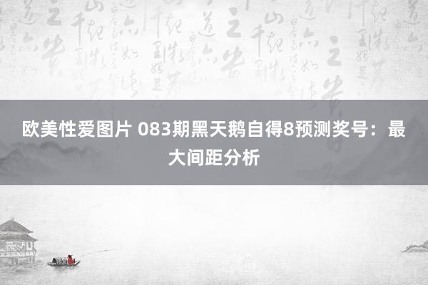 欧美性爱图片 083期黑天鹅自得8预测奖号：最大间距分析