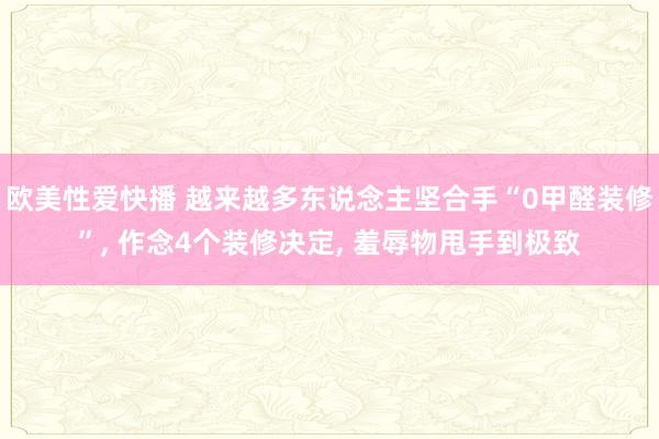 欧美性爱快播 越来越多东说念主坚合手“0甲醛装修”， 作念4个装修决定， 羞辱物甩手到极致