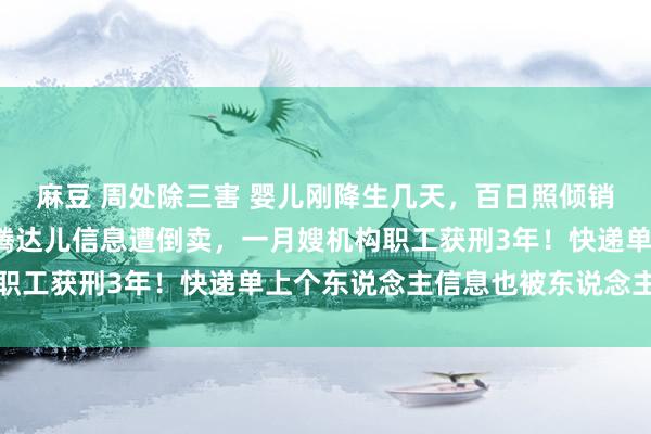 麻豆 周处除三害 婴儿刚降生几天，百日照倾销电话打上门！近4万条腾达儿信息遭倒卖，一月嫂机构职工获刑3年！快递单上个东说念主信息也被东说念主盯上