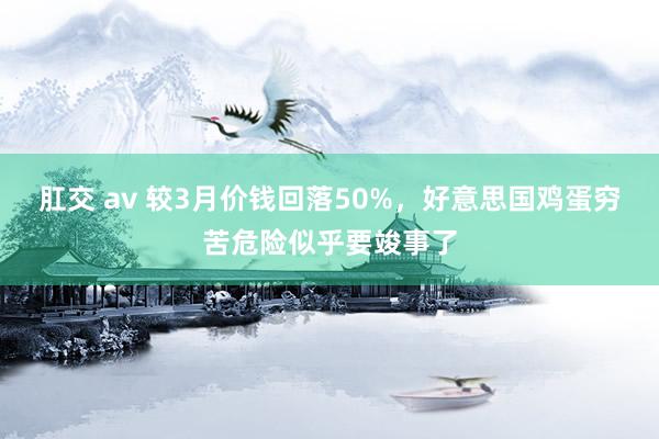肛交 av 较3月价钱回落50%，好意思国鸡蛋穷苦危险似乎要竣事了