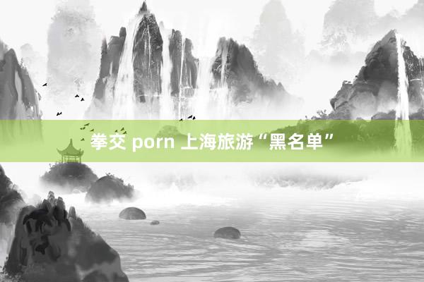 拳交 porn 上海旅游“黑名单”