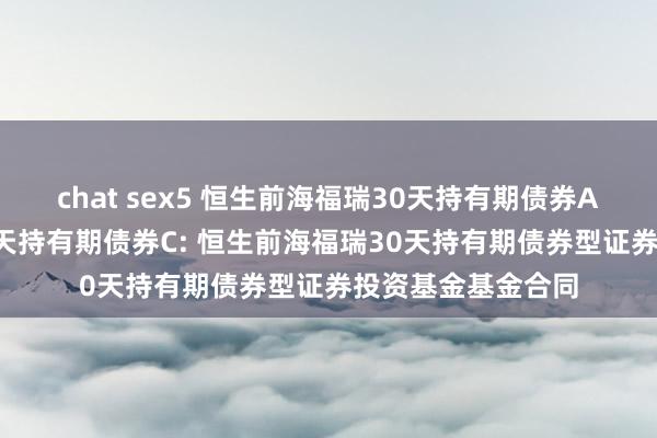 chat sex5 恒生前海福瑞30天持有期债券A,恒生前海福瑞30天持有期债券C: 恒生前海福瑞30天持有期债券型证券投资基金基金合同