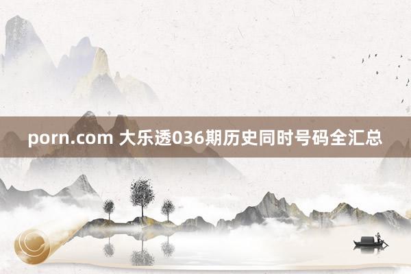 porn.com 大乐透036期历史同时号码全汇总