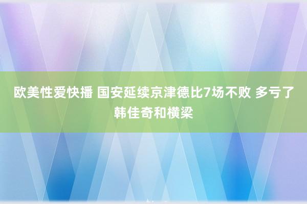 欧美性爱快播 国安延续京津德比7场不败 多亏了韩佳奇和横梁