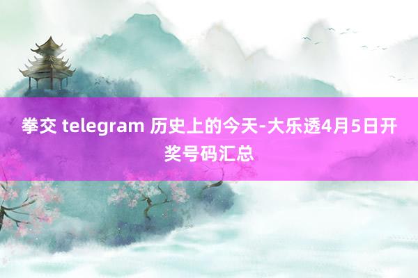 拳交 telegram 历史上的今天-大乐透4月5日开奖号码汇总