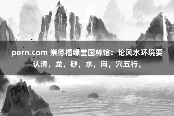 porn.com 崇德福缘堂国粹馆:论风水环境要认清,龙,砂,水,向,穴五行。