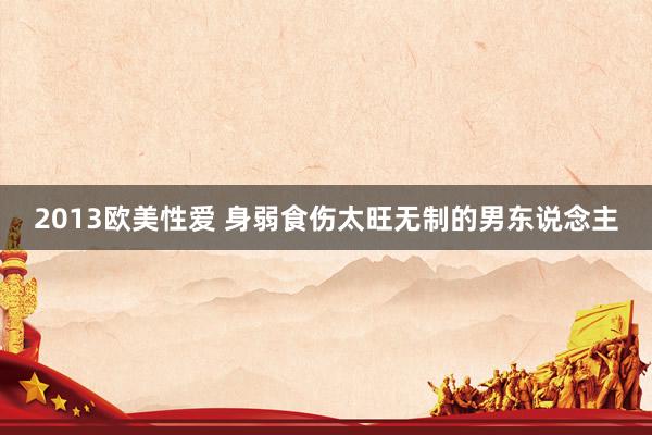 2013欧美性爱 身弱食伤太旺无制的男东说念主