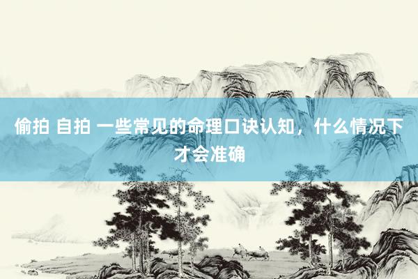 偷拍 自拍 一些常见的命理口诀认知，什么情况下才会准确