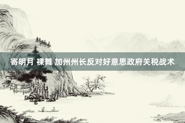 寄明月 裸舞 加州州长反对好意思政府关税战术