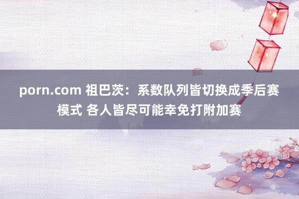 porn.com 祖巴茨：系数队列皆切换成季后赛模式 各人皆尽可能幸免打附加赛