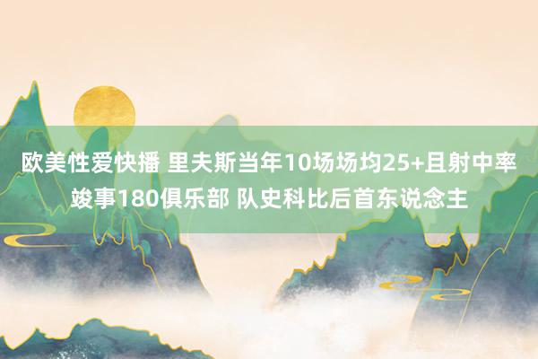 欧美性爱快播 里夫斯当年10场场均25+且射中率竣事180俱乐部 队史科比后首东说念主