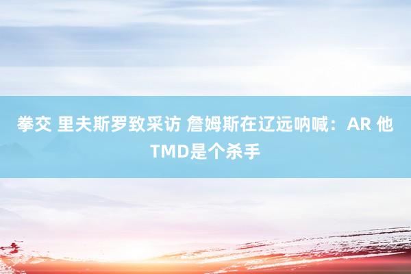 拳交 里夫斯罗致采访 詹姆斯在辽远呐喊：AR 他TMD是个杀手