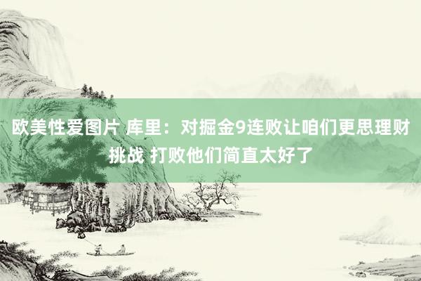 欧美性爱图片 库里：对掘金9连败让咱们更思理财挑战 打败他们简直太好了