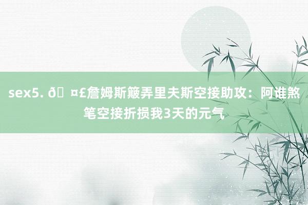 sex5. 🤣詹姆斯簸弄里夫斯空接助攻：阿谁煞笔空接折损我3天的元气